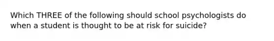 Which THREE of the following should school psychologists do when a student is thought to be at risk for suicide?