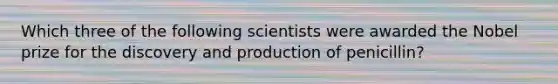 Which three of the following scientists were awarded the Nobel prize for the discovery and production of penicillin?