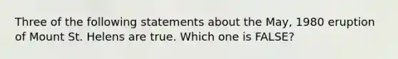 Three of the following statements about the May, 1980 eruption of Mount St. Helens are true. Which one is FALSE?