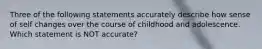 Three of the following statements accurately describe how sense of self changes over the course of childhood and adolescence. Which statement is NOT accurate?