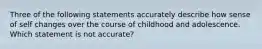 Three of the following statements accurately describe how sense of self changes over the course of childhood and adolescence. Which statement is not accurate?