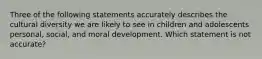 Three of the following statements accurately describes the cultural diversity we are likely to see in children and adolescents personal, social, and moral development. Which statement is not accurate?