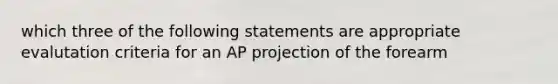 which three of the following statements are appropriate evalutation criteria for an AP projection of the forearm