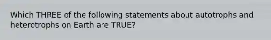 Which THREE of the following statements about autotrophs and heterotrophs on Earth are TRUE?