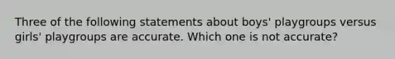 Three of the following statements about boys' playgroups versus girls' playgroups are accurate. Which one is not accurate?