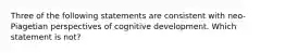 Three of the following statements are consistent with neo-Piagetian perspectives of cognitive development. Which statement is not?