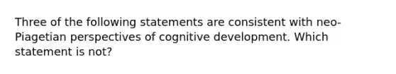 Three of the following statements are consistent with neo-Piagetian perspectives of cognitive development. Which statement is not?