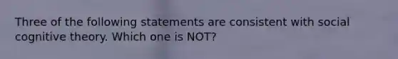 Three of the following statements are consistent with social cognitive theory. Which one is NOT?