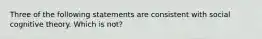 Three of the following statements are consistent with social cognitive theory. Which is not?