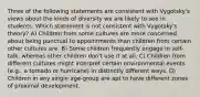 Three of the following statements are consistent with Vygotsky's views about the kinds of diversity we are likely to see in students. Which statement is not consistent with Vygotsky's theory? A) Children from some cultures are more concerned about being punctual to appointments than children from certain other cultures are. B) Some children frequently engage in self-talk, whereas other children don't use it at all. C) Children from different cultures might interpret certain environmental events (e.g., a tornado or hurricane) in distinctly different ways. D) Children in any single age-group are apt to have different zones of proximal development.