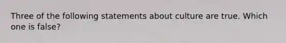 Three of the following statements about culture are true. Which one is false?