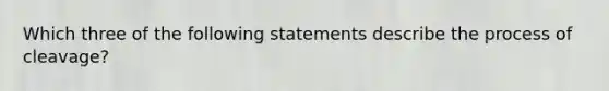 Which three of the following statements describe the process of cleavage?