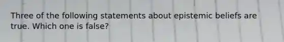 Three of the following statements about epistemic beliefs are true. Which one is false?