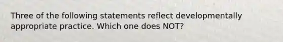 Three of the following statements reflect developmentally appropriate practice. Which one does NOT?