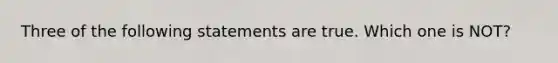 Three of the following statements are true. Which one is NOT?