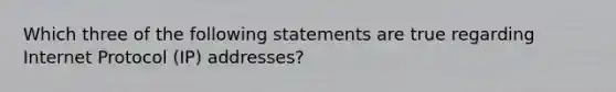 Which three of the following statements are true regarding Internet Protocol (IP) addresses?