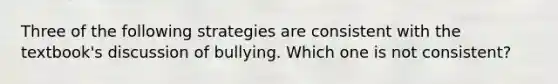 Three of the following strategies are consistent with the textbook's discussion of bullying. Which one is not consistent?