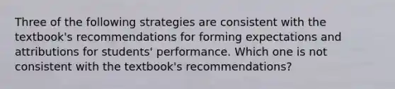 Three of the following strategies are consistent with the textbook's recommendations for forming expectations and attributions for students' performance. Which one is not consistent with the textbook's recommendations?