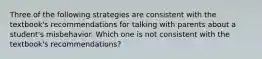 Three of the following strategies are consistent with the textbook's recommendations for talking with parents about a student's misbehavior. Which one is not consistent with the textbook's recommendations?