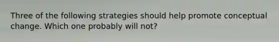 Three of the following strategies should help promote conceptual change. Which one probably will not?