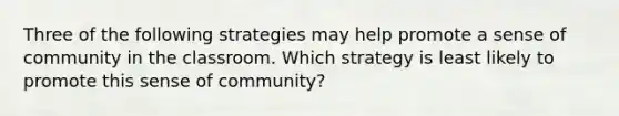 Three of the following strategies may help promote a sense of community in the classroom. Which strategy is least likely to promote this sense of community?