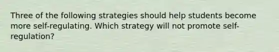 Three of the following strategies should help students become more self-regulating. Which strategy will not promote self-regulation?