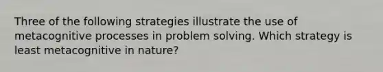 Three of the following strategies illustrate the use of metacognitive processes in <a href='https://www.questionai.com/knowledge/kZi0diIlxK-problem-solving' class='anchor-knowledge'>problem solving</a>. Which strategy is least metacognitive in nature?