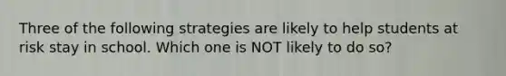 Three of the following strategies are likely to help students at risk stay in school. Which one is NOT likely to do so?