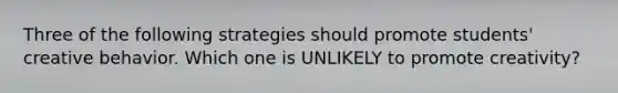 Three of the following strategies should promote students' creative behavior. Which one is UNLIKELY to promote creativity?