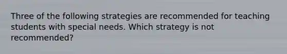 Three of the following strategies are recommended for teaching students with special needs. Which strategy is not recommended?