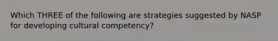 Which THREE of the following are strategies suggested by NASP for developing cultural competency?