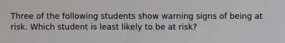 Three of the following students show warning signs of being at risk. Which student is least likely to be at risk?