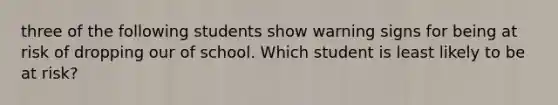 three of the following students show warning signs for being at risk of dropping our of school. Which student is least likely to be at risk?