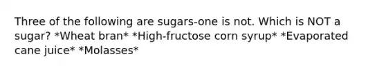 Three of the following are sugars-one is not. Which is NOT a sugar? *Wheat bran* *High-fructose corn syrup* *Evaporated cane juice* *Molasses*