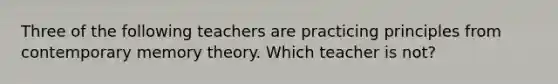 Three of the following teachers are practicing principles from contemporary memory theory. Which teacher is not?