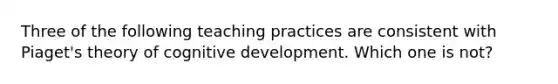 Three of the following teaching practices are consistent with Piaget's theory of cognitive development. Which one is not?