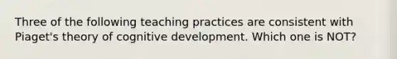 Three of the following teaching practices are consistent with Piaget's theory of cognitive development. Which one is NOT?