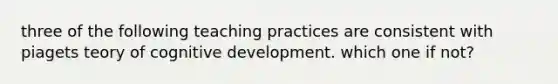 three of the following teaching practices are consistent with piagets teory of cognitive development. which one if not?