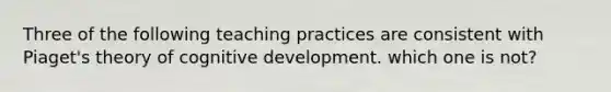 Three of the following teaching practices are consistent with Piaget's theory of cognitive development. which one is not?