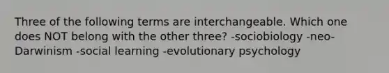 Three of the following terms are interchangeable. Which one does NOT belong with the other three? -sociobiology -neo-Darwinism -social learning -evolutionary psychology