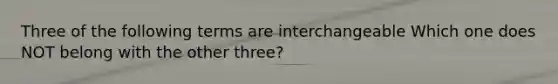 Three of the following terms are interchangeable Which one does NOT belong with the other three?