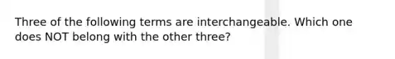 Three of the following terms are interchangeable. Which one does NOT belong with the other three?