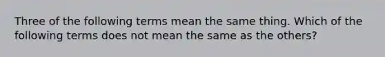 Three of the following terms mean the same thing. Which of the following terms does not mean the same as the others?