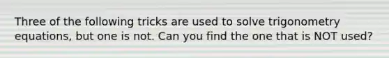 Three of the following tricks are used to solve trigonometry equations, but one is not. Can you find the one that is NOT used?