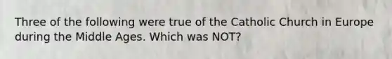 Three of the following were true of the Catholic Church in Europe during the Middle Ages. Which was NOT?