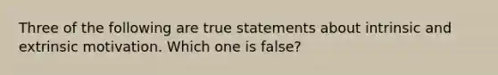 Three of the following are true statements about intrinsic and extrinsic motivation. Which one is false?