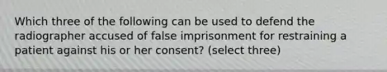 Which three of the following can be used to defend the radiographer accused of false imprisonment for restraining a patient against his or her consent? (select three)