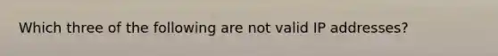 Which three of the following are not valid IP addresses?