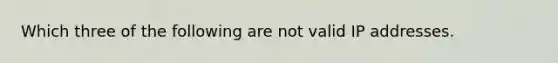 Which three of the following are not valid IP addresses.