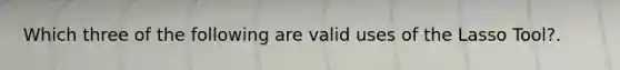 Which three of the following are valid uses of the Lasso Tool?.